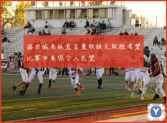 赫尔城老板直言曼联缺乏取胜渴望比赛中表现令人失望