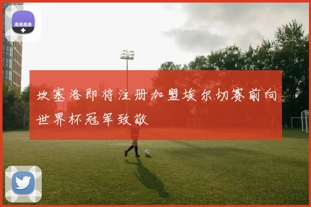坎塞洛即将注册加盟埃尔切赛前向世界杯冠军致敬