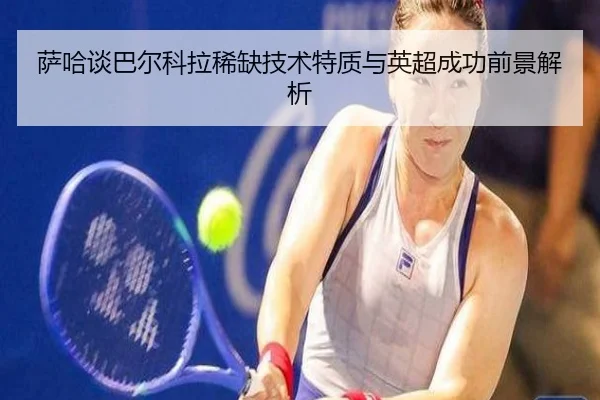 萨哈谈巴尔科拉稀缺技术特质与英超成功前景解析